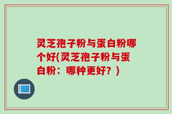 灵芝孢子粉与蛋白粉哪个好(灵芝孢子粉与蛋白粉：哪种更好？)