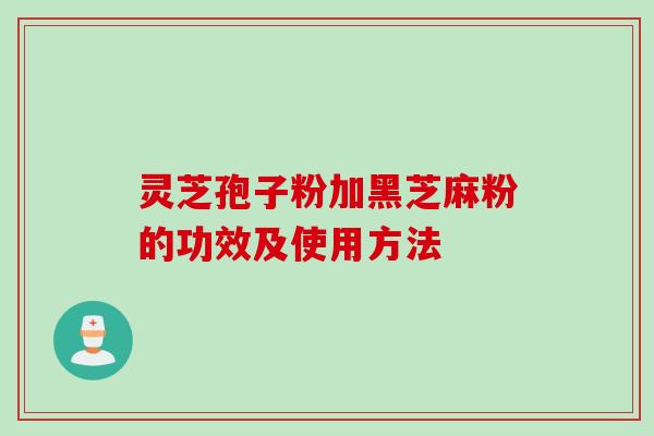 灵芝孢子粉加黑芝麻粉的功效及使用方法