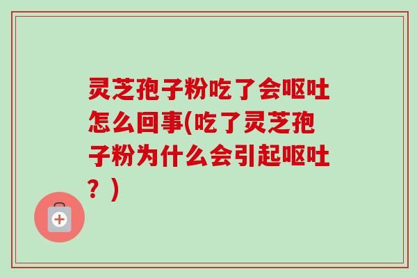 灵芝孢子粉吃了会呕吐怎么回事(吃了灵芝孢子粉为什么会引起呕吐?)