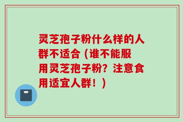 灵芝孢子粉什么样的人群不适合 (谁不能服用灵芝孢子粉？注意食用适宜人群！)