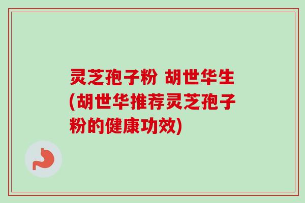 灵芝孢子粉 胡世华生(胡世华推荐灵芝孢子粉的健康功效)