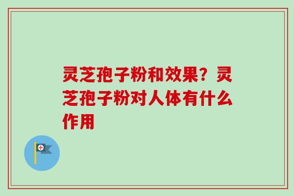 灵芝孢子粉和效果？灵芝孢子粉对人体有什么作用