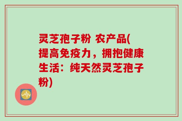 灵芝孢子粉 农产品(提高免疫力，拥抱健康生活：纯天然灵芝孢子粉)