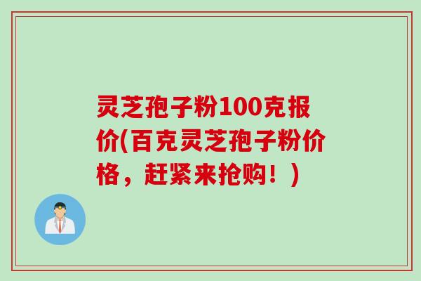灵芝孢子粉100克报价(百克灵芝孢子粉价格，赶紧来抢购！)