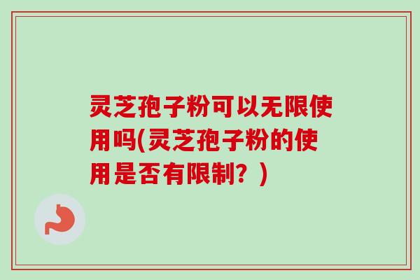 灵芝孢子粉可以无限使用吗(灵芝孢子粉的使用是否有限制？)