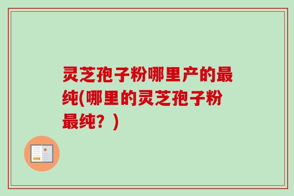灵芝孢子粉哪里产的纯(哪里的灵芝孢子粉纯？)