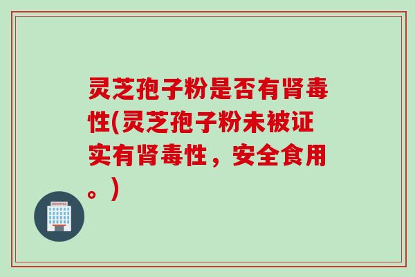 灵芝孢子粉是否有肾毒性(灵芝孢子粉未被证实有肾毒性,安全食用。)