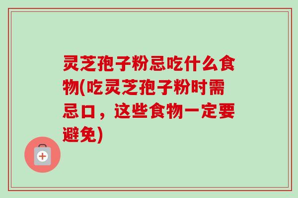 灵芝孢子粉忌吃什么食物(吃灵芝孢子粉时需忌口，这些食物一定要避免)