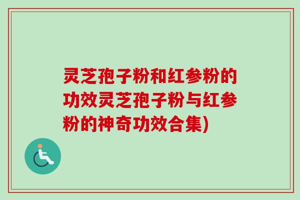 灵芝孢子粉和红参粉的功效灵芝孢子粉与红参粉的神奇功效合集)
