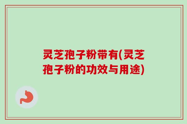 灵芝孢子粉带有(灵芝孢子粉的功效与用途)
