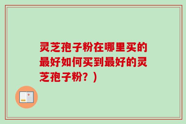 灵芝孢子粉在哪里买的最好如何买到最好的灵芝孢子粉？)
