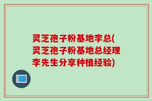 灵芝孢子粉基地李总(灵芝孢子粉基地总经理李先生分享种植经验)