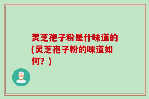 灵芝孢子粉是什味道的(灵芝孢子粉的味道如何？)