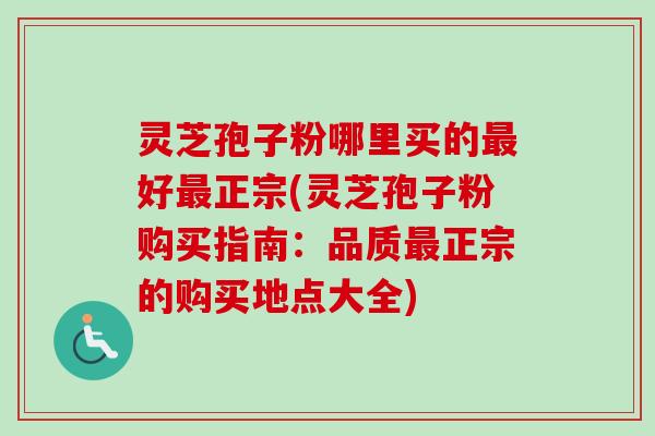 灵芝孢子粉哪里买的好正宗(灵芝孢子粉购买指南：品质正宗的购买地点大全)
