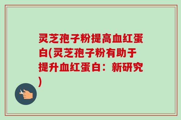 灵芝孢子粉提高血红蛋白(灵芝孢子粉有助于提升血红蛋白：新研究)