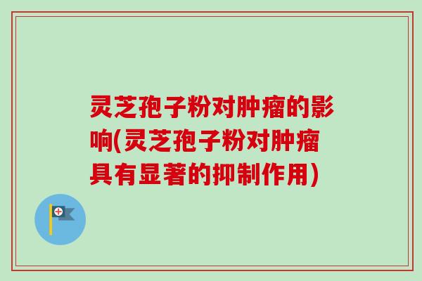 灵芝孢子粉对肿瘤的影响(灵芝孢子粉对肿瘤具有显著的抑制作用)