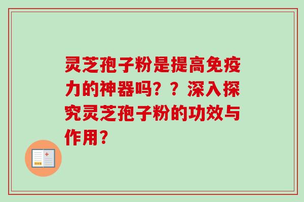 灵芝孢子粉是提高免疫力的神器吗？？深入探究灵芝孢子粉的功效与作用？
