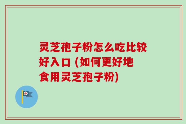 灵芝孢子粉怎么吃比较好入口 (如何更好地食用灵芝孢子粉)