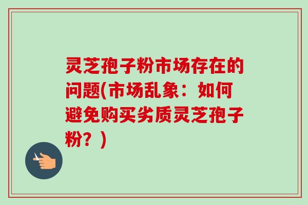 灵芝孢子粉市场存在的问题(市场乱象：如何避免购买劣质灵芝孢子粉？)