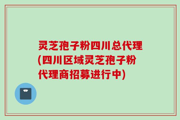 灵芝孢子粉四川总代理(四川区域灵芝孢子粉代理商招募进行中)