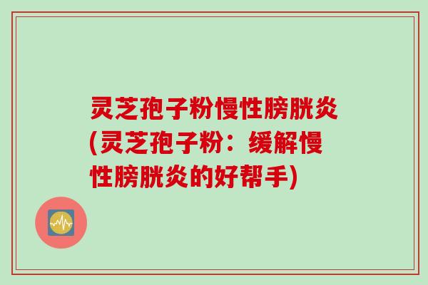 灵芝孢子粉慢性膀胱炎(灵芝孢子粉：缓解慢性膀胱炎的好帮手)