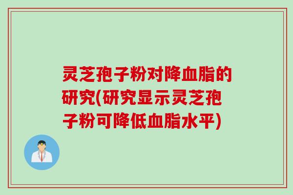 灵芝孢子粉对降血脂的研究(研究显示灵芝孢子粉可降低血脂水平)