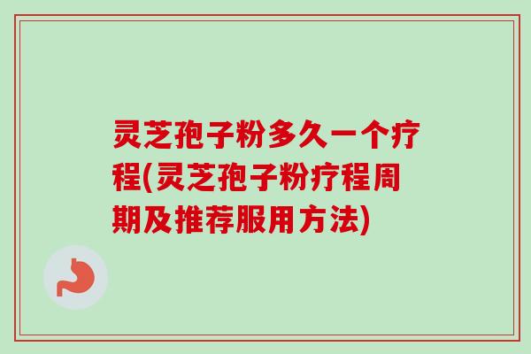 灵芝孢子粉多久一个疗程(灵芝孢子粉疗程周期及推荐服用方法)
