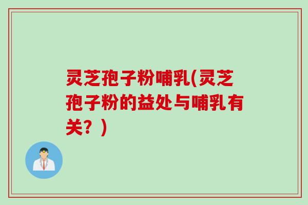灵芝孢子粉哺乳(灵芝孢子粉的益处与哺乳有关？)