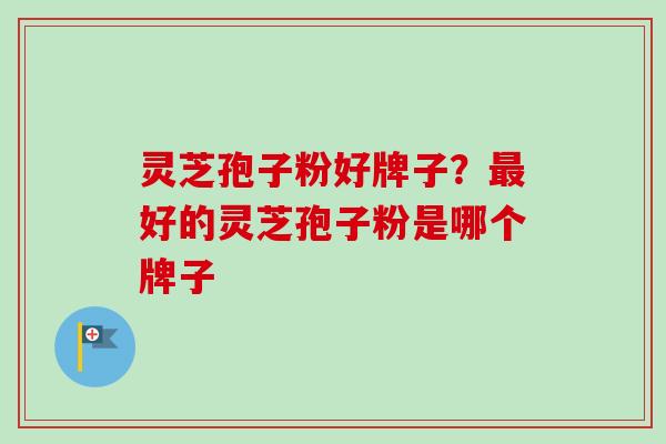灵芝孢子粉好牌子？好的灵芝孢子粉是哪个牌子
