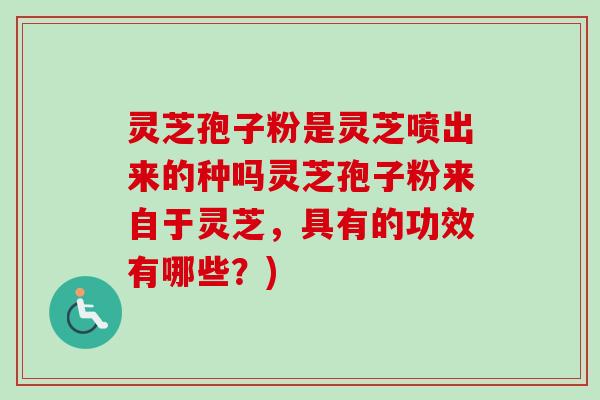 灵芝孢子粉是灵芝喷出来的种吗灵芝孢子粉来自于灵芝，具有的功效有哪些？)