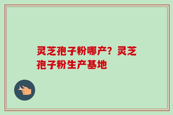灵芝孢子粉哪产？灵芝孢子粉生产基地