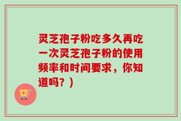 灵芝孢子粉吃多久再吃一次灵芝孢子粉的使用频率和时间要求，你知道吗？)