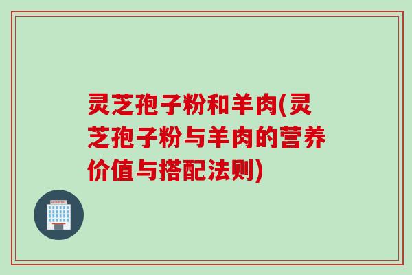 灵芝孢子粉和羊肉(灵芝孢子粉与羊肉的营养价值与搭配法则)