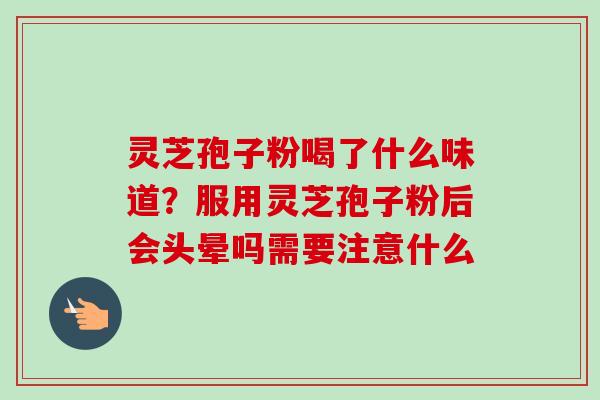 灵芝孢子粉喝了什么味道？服用灵芝孢子粉后会头晕吗需要注意什么