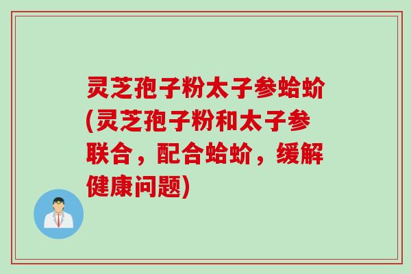 灵芝孢子粉太子参蛤蚧(灵芝孢子粉和太子参联合，配合蛤蚧，缓解健康问题)