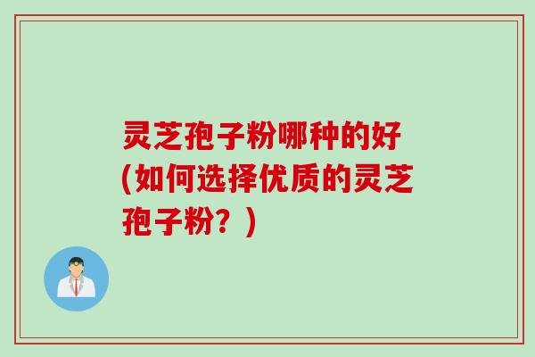 灵芝孢子粉哪种的好 (如何选择优质的灵芝孢子粉？)