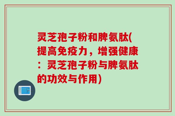 灵芝孢子粉和脾氨肽(提高免疫力，增强健康：灵芝孢子粉与脾氨肽的功效与作用)