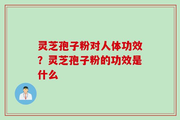 灵芝孢子粉对人体功效？灵芝孢子粉的功效是什么