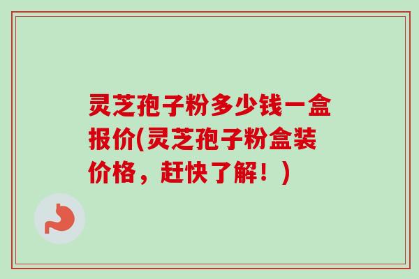 灵芝孢子粉多少钱一盒报价(灵芝孢子粉盒装价格，赶快了解！)