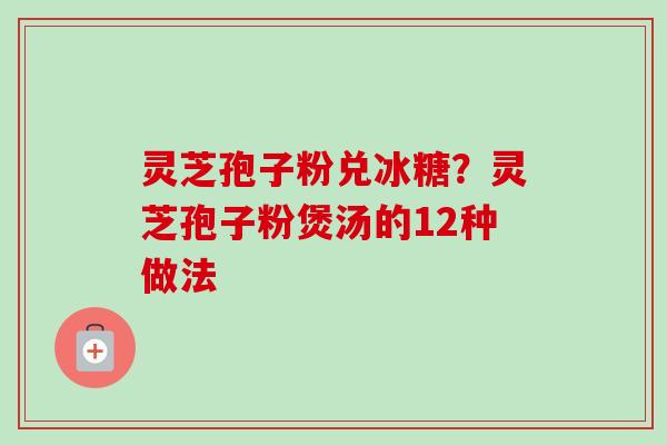 灵芝孢子粉兑冰糖?灵芝孢子粉煲汤的12种做法