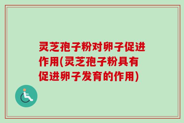 灵芝孢子粉对卵子促进作用(灵芝孢子粉具有促进卵子发育的作用)