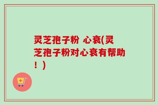 灵芝孢子粉 心衰(灵芝孢子粉对心衰有帮助！)