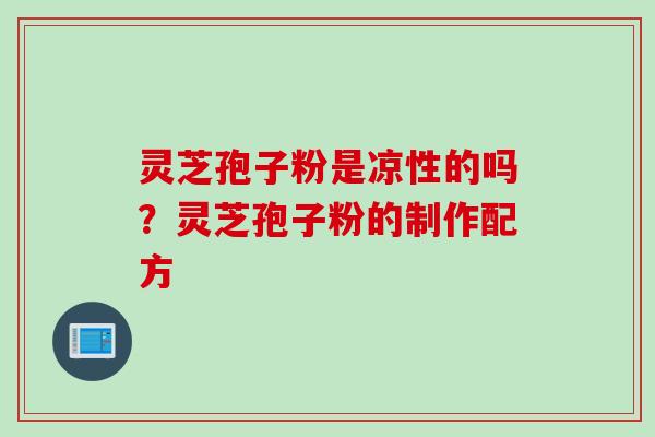 灵芝孢子粉是凉性的吗？灵芝孢子粉的制作配方