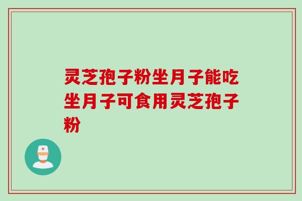 灵芝孢子粉坐月子能吃坐月子可食用灵芝孢子粉