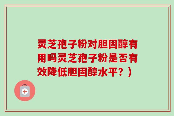 灵芝孢子粉对有用吗灵芝孢子粉是否有效降低水平？)