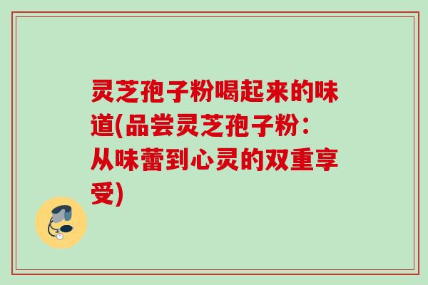 灵芝孢子粉喝起来的味道(品尝灵芝孢子粉：从味蕾到心灵的双重享受)