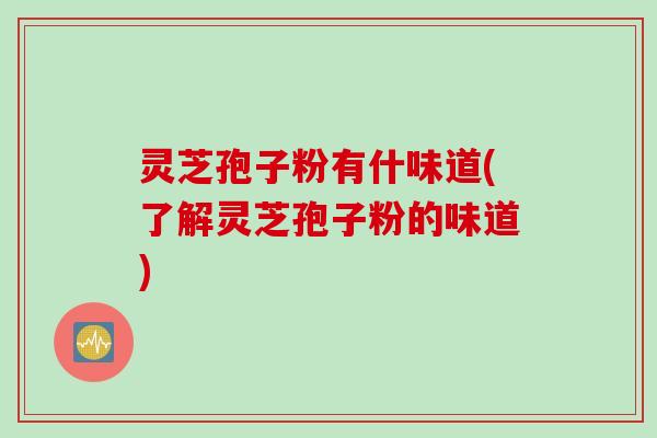 灵芝孢子粉有什味道(了解灵芝孢子粉的味道)