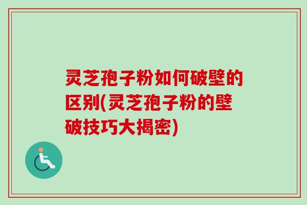 灵芝孢子粉如何破壁的区别(灵芝孢子粉的壁破技巧大揭密)