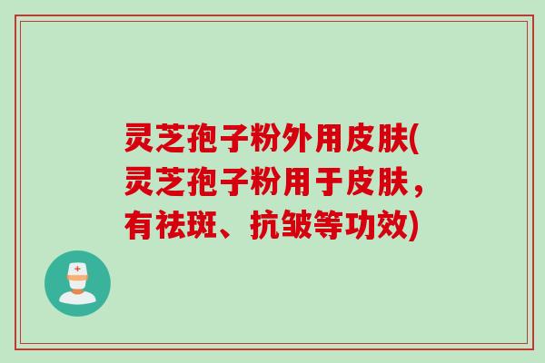 灵芝孢子粉外用(灵芝孢子粉用于，有祛斑、抗皱等功效)