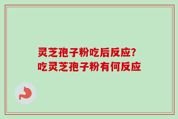 灵芝孢子粉吃后反应？吃灵芝孢子粉有何反应